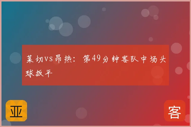 莱切vs昂热：第49分钟客队中场头球扳平