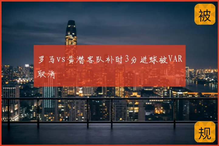 罗马vs黄潜客队补时3分进球被VAR取消