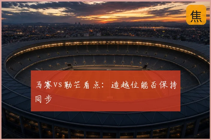 马赛vs勒芒看点：造越位能否保持同步