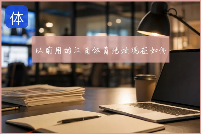 以前用的江南体育地址现在如何